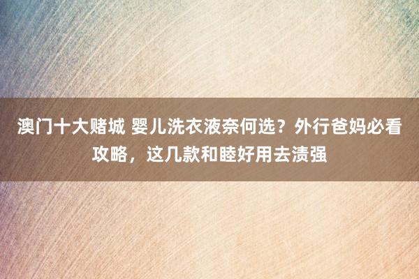澳门十大赌城 婴儿洗衣液奈何选？外行爸妈必看攻略，这几款和睦好用去渍强