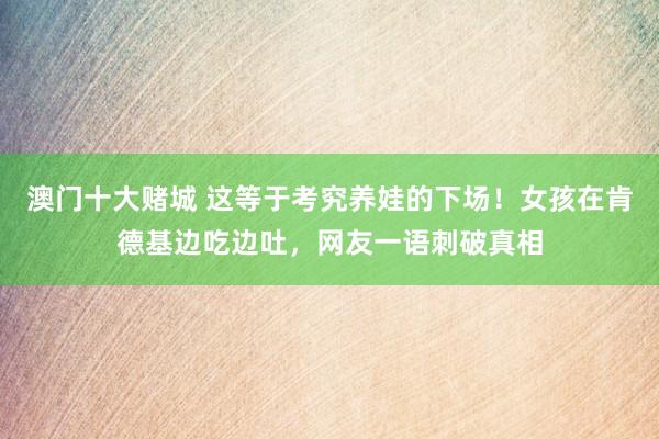 澳门十大赌城 这等于考究养娃的下场！女孩在肯德基边吃边吐，网友一语刺破真相
