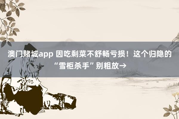 澳门赌城app 因吃剩菜不舒畅亏损！这个归隐的“雪柜杀手”别粗放→