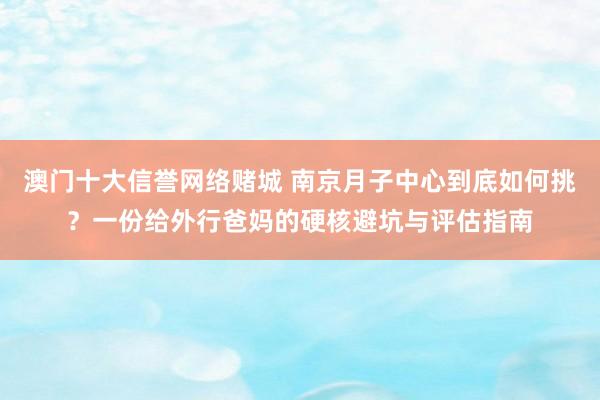 澳门十大信誉网络赌城 南京月子中心到底如何挑？一份给外行爸妈的硬核避坑与评估指南