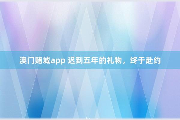 澳门赌城app 迟到五年的礼物，终于赴约