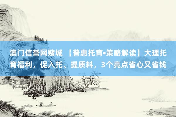 澳门信誉网赌城 【普惠托育•策略解读】大理托育福利，促入托、提质料，3个亮点省心又省钱
