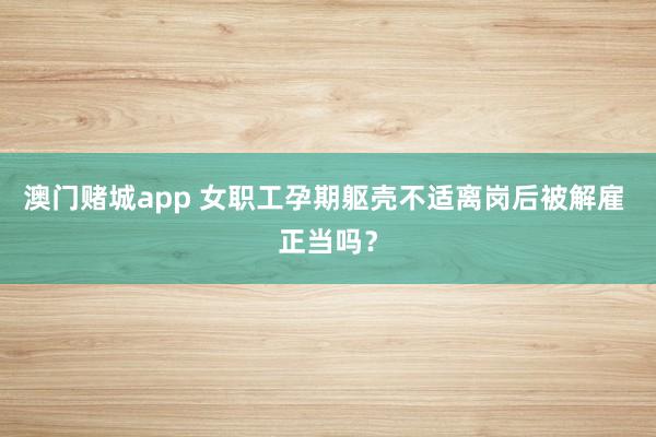 澳门赌城app 女职工孕期躯壳不适离岗后被解雇 正当吗？