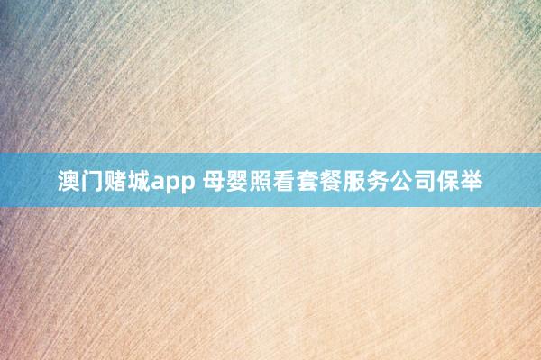 澳门赌城app 母婴照看套餐服务公司保举