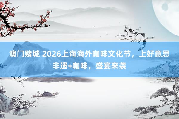 澳门赌城 2026上海海外咖啡文化节，上好意思非遗+咖啡，<a href=