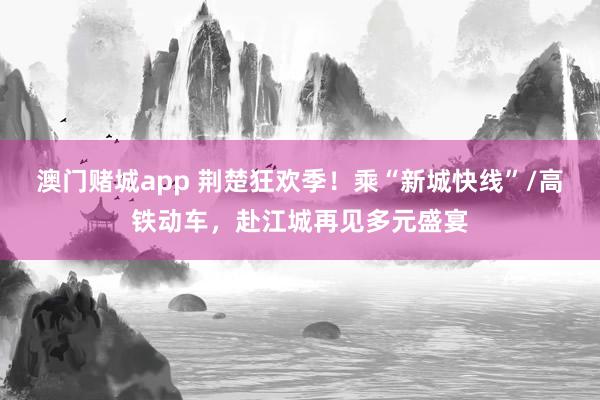 澳门赌城app 荆楚狂欢季！乘“新城快线”/高铁动车，赴江城再见多元盛宴