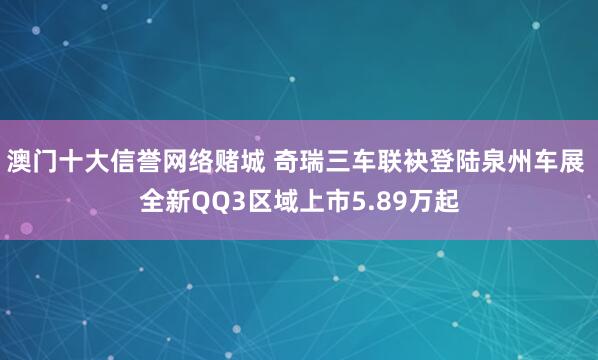 澳门十大信誉网络赌城 奇瑞三车联袂登陆泉州车展 全新QQ3区域上市5.89万起