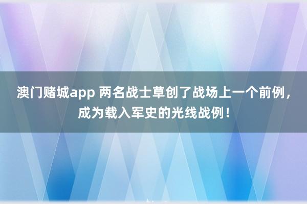 澳门赌城app 两名战士草创了战场上一个前例，成为载入军史的光线战例！