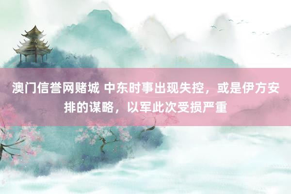 澳门信誉网赌城 中东时事出现失控，或是伊方安排的谋略，以军此次受损严重