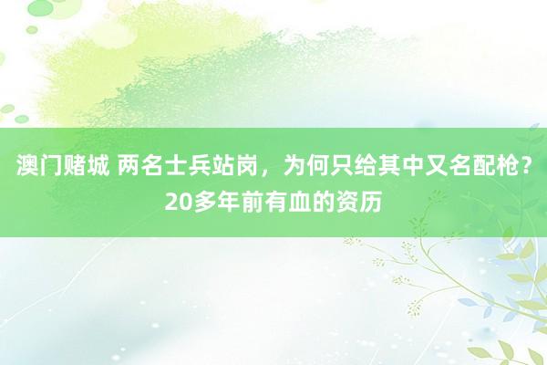 澳门赌城 两名士兵站岗，为何只给其中又名配枪？20多年前有血的资历