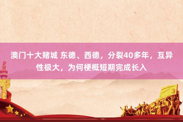澳门十大赌城 东德、西德，分裂40多年，互异性极大，为何梗概短期完成长入