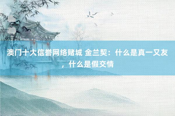 澳门十大信誉网络赌城 金兰契：什么是真一又友，什么是假交情