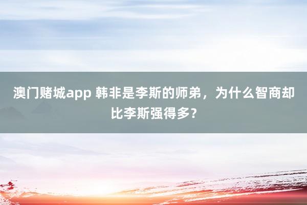 澳门赌城app 韩非是李斯的师弟，为什么智商却比李斯强得多？