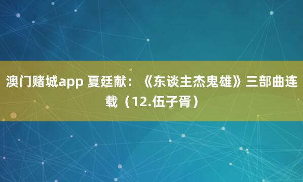澳门赌城app 夏廷献：《东谈主杰鬼雄》三部曲连载（12.伍子胥）