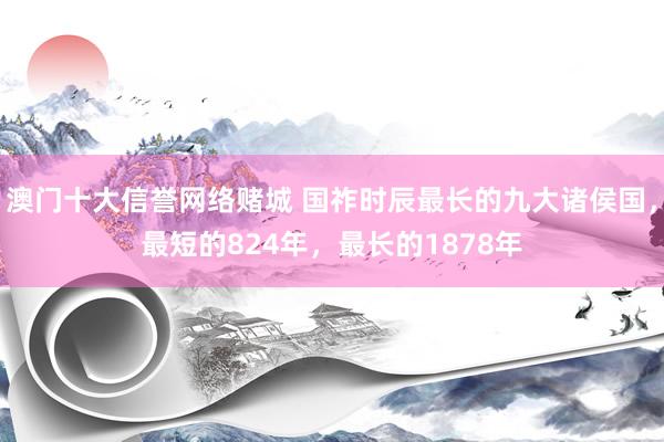 澳门十大信誉网络赌城 国祚时辰最长的九大诸侯国，最短的824年，最长的1878年