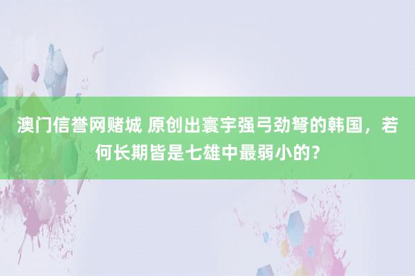 澳门信誉网赌城 原创出寰宇强弓劲弩的韩国，若何长期皆是七雄中最弱小的？