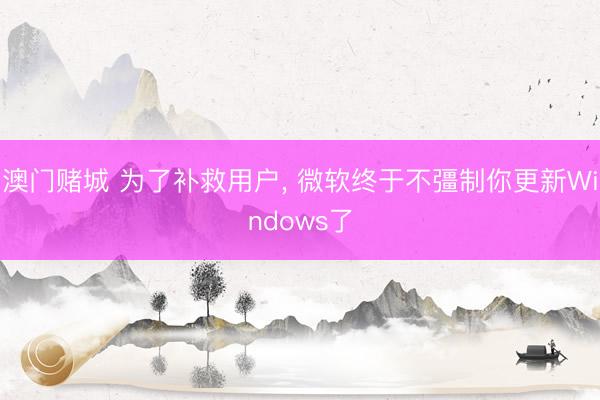 澳门赌城 为了补救用户， 微软终于不彊制你更新Windows了