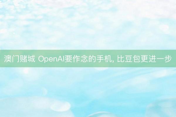 澳门赌城 OpenAI要作念的手机， 比豆包更进一步