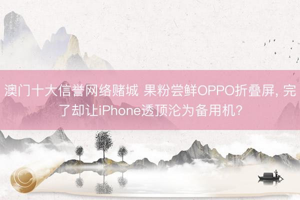 澳门十大信誉网络赌城 果粉尝鲜OPPO折叠屏， 完了却让iPhone透顶沦为备用机?