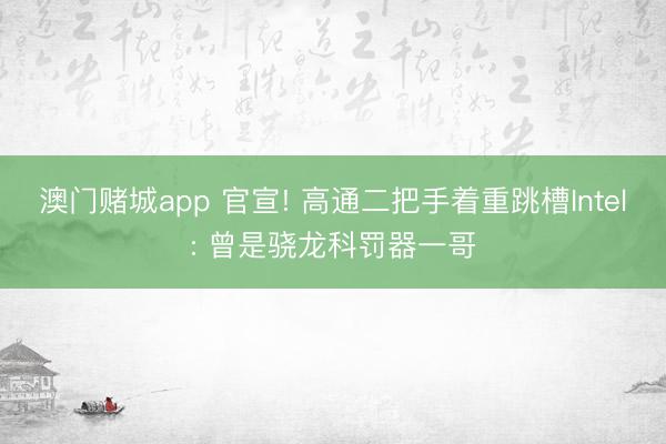 澳门赌城app 官宣! 高通二把手着重跳槽Intel: 曾是骁龙科罚器一哥