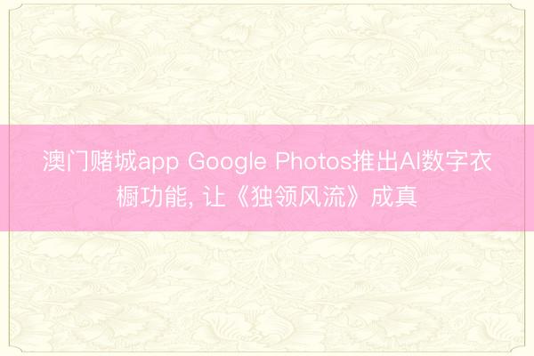 澳门赌城app Google Photos推出AI数字衣橱功能， 让《独领风流》成真
