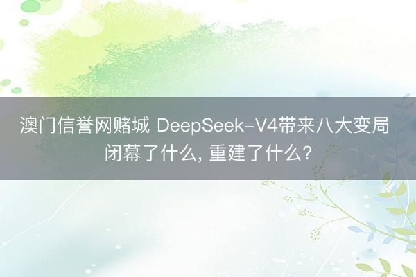 澳门信誉网赌城 DeepSeek-V4带来八大变局 闭幕了什么， 重建了什么?