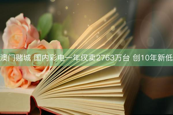 澳门赌城 国内彩电一年仅卖2763万台 创10年新低