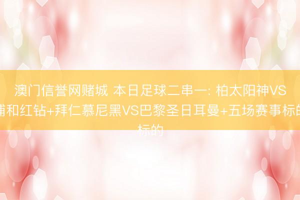 澳门信誉网赌城 本日足球二串一: 柏太阳神VS浦和红钻+拜仁慕尼黑VS巴黎圣日耳曼+五场赛事标的