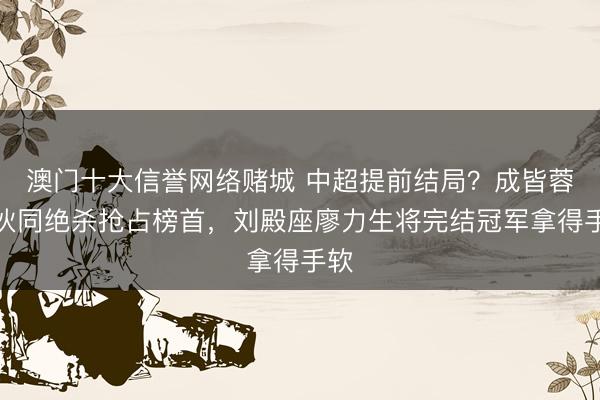 澳门十大信誉网络赌城 中超提前结局？成皆蓉城伙同绝杀抢占榜首，刘殿座廖力生将完结冠军拿得手软
