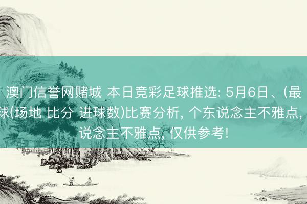 澳门信誉网赌城 本日竞彩足球推选: 5月6日、(最新)9场足球(场地 比分 进球数)比赛分析， 个东说念主不雅点， 仅供参考!