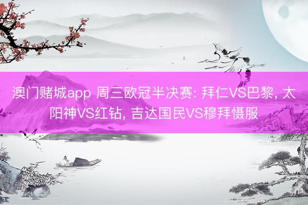澳门赌城app 周三欧冠半决赛: 拜仁VS巴黎， 太阳神VS红钻， 吉达国民VS穆拜慑服