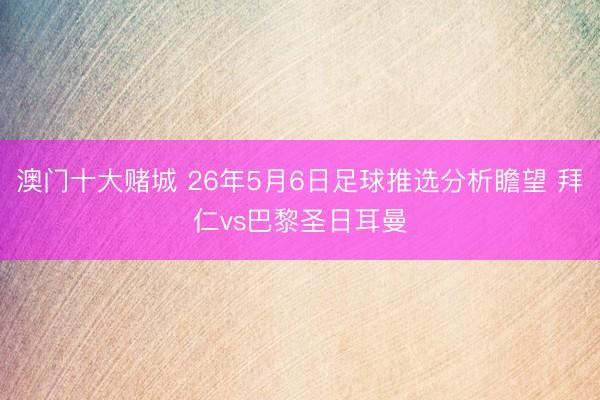 澳门十大赌城 26年5月6日足球推选分析瞻望 拜仁vs巴黎圣日耳曼