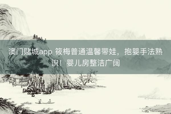 澳门赌城app 筱梅普通温馨带娃，抱婴手法熟识！婴儿房整洁广阔
