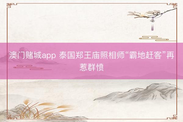 澳门赌城app 泰国郑王庙照相师“霸地赶客”再惹群愤