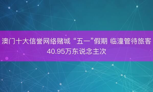 澳门十大信誉网络赌城 “五一”假期 临潼管待旅客40.95万东说念主次