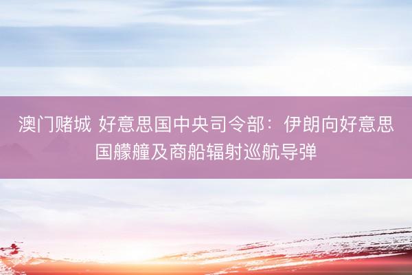 澳门赌城 好意思国中央司令部：伊朗向好意思国艨艟及商船辐射巡航导弹