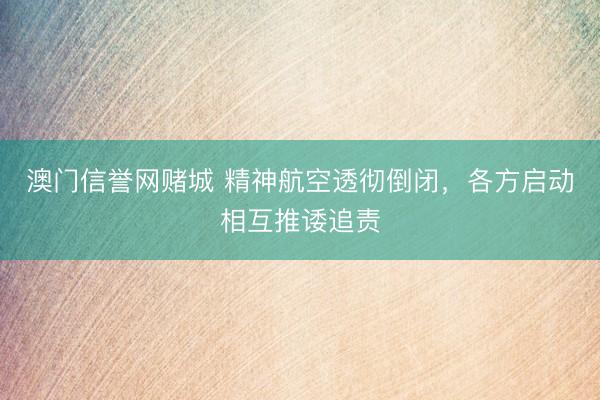 澳门信誉网赌城 精神航空透彻倒闭，各方启动相互推诿追责