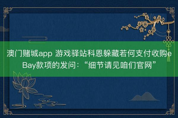 澳门赌城app 游戏驿站科恩躲藏若何支付收购eBay款项的发问：“细节请见咱们官网”
