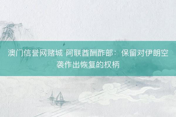 澳门信誉网赌城 阿联酋酬酢部：保留对伊朗空袭作出恢复的权柄