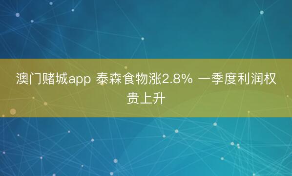 澳门赌城app 泰森食物涨2.8% 一季度利润权贵上升