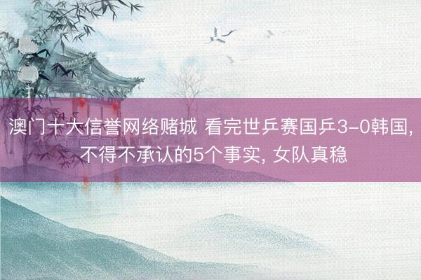 澳门十大信誉网络赌城 看完世乒赛国乒3-0韩国， 不得不承认的5个事实， 女队真稳