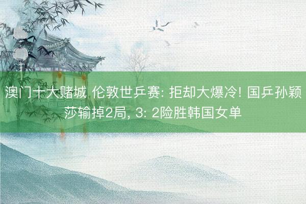 澳门十大赌城 伦敦世乒赛: 拒却大爆冷! 国乒孙颖莎输掉2局， 3: 2险胜韩国女单
