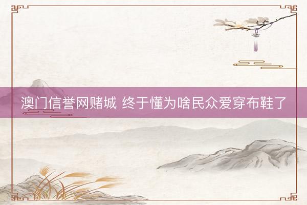 澳门信誉网赌城 终于懂为啥民众爱穿布鞋了