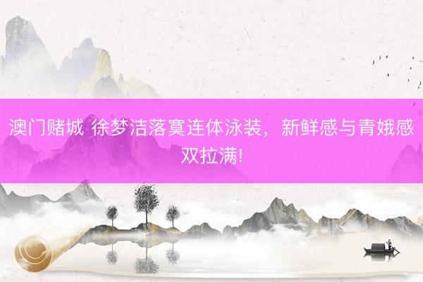 澳门赌城 徐梦洁落寞连体泳装，新鲜感与青娥感双拉满!